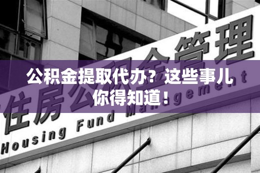 福建公积金提取代办？这些事儿你得知道！