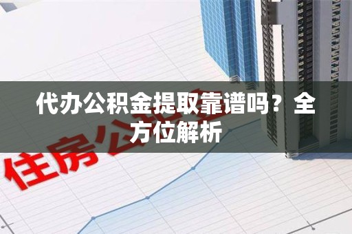 福建代办公积金提取靠谱吗？全方位解析
