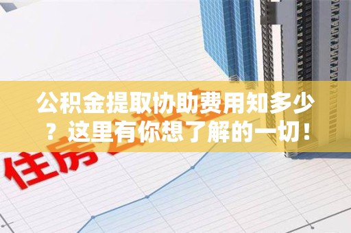 福建公积金提取协助费用知多少？这里有你想了解的一切！