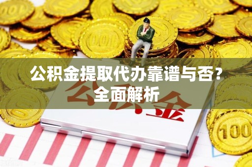 福建公积金提取代办靠谱与否？全面解析
