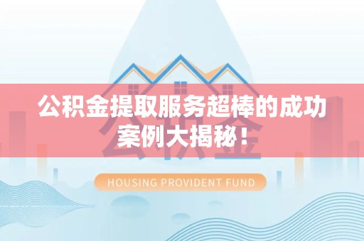 福建公积金提取服务超棒的成功案例大揭秘！