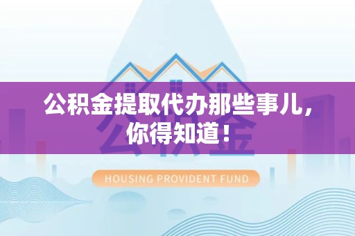 福建公积金提取代办那些事儿，你得知道！