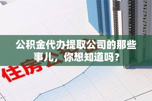 福建公积金代办提取公司的那些事儿，你想知道吗？
