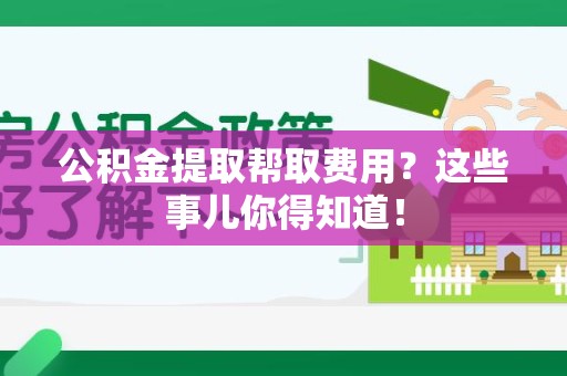 福建公积金提取帮取费用？这些事儿你得知道！