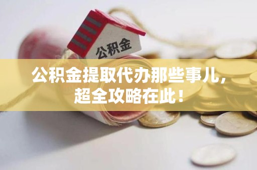 福建公积金提取代办那些事儿,超全攻略在此! 福建公积金提取代办那些事儿,超全攻略在此!