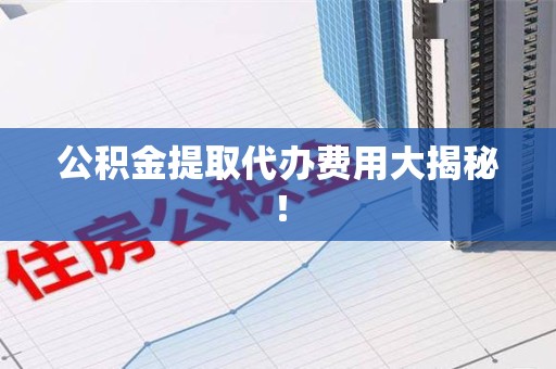 福建公积金提取代办费用大揭秘! 福建公积金提取代办费用大揭秘!