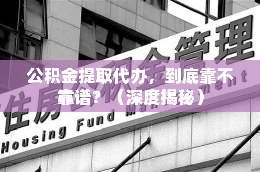 福建公积金提取代办，到底靠不靠谱？（深度揭秘）