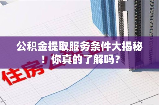 福建公积金提取服务条件大揭秘！你真的了解吗？
