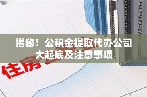 福建揭秘！公积金提取代办公司大起底及注意事项