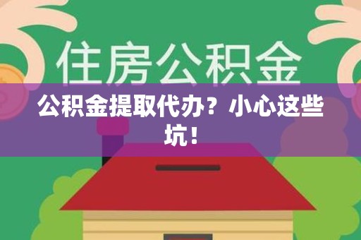 福建公积金提取代办？小心这些坑！