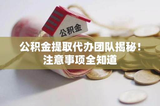 福建公积金提取代办团队揭秘！注意事项全知道