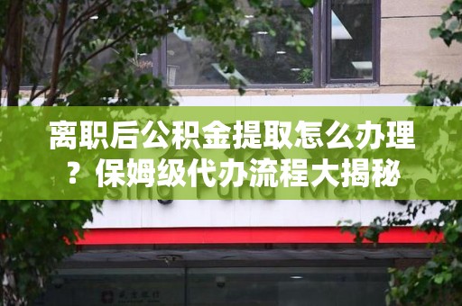 福建离职后公积金提取怎么办理?保姆级代办流程大揭秘 福建离职后公积金提取怎么办理?保姆级代办流程大揭秘