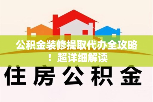 福建公积金装修提取代办全攻略！超详细解读
