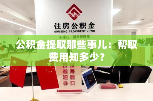 福建公积金提取那些事儿:帮取费用知多少? 福建公积金提取那些事儿:帮取费用知多少?