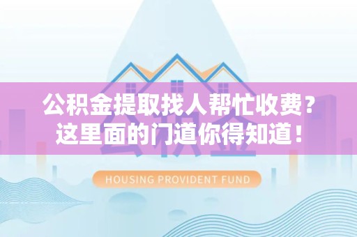 福建公积金提取找人帮忙收费？这里面的门道你得知道！