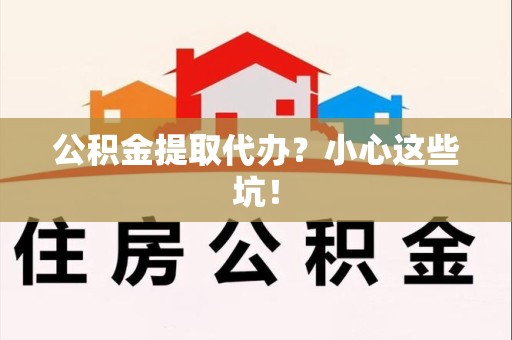 福建公积金提取代办?小心这些坑! 福建公积金提取代办?小心这些坑!