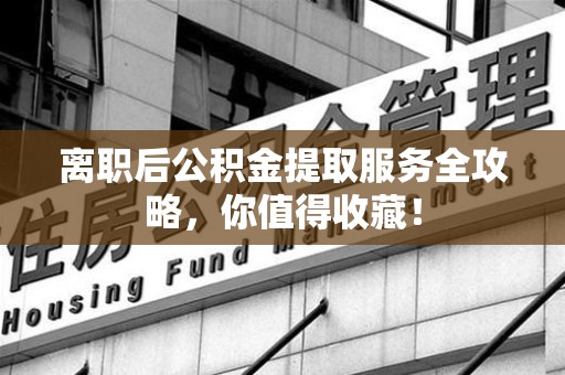 福建离职后公积金提取服务全攻略,你值得收藏! 福建离职后公积金提取服务全攻略,你值得收藏!