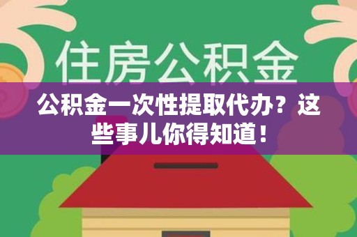 福建公积金一次性提取代办？这些事儿你得知道！