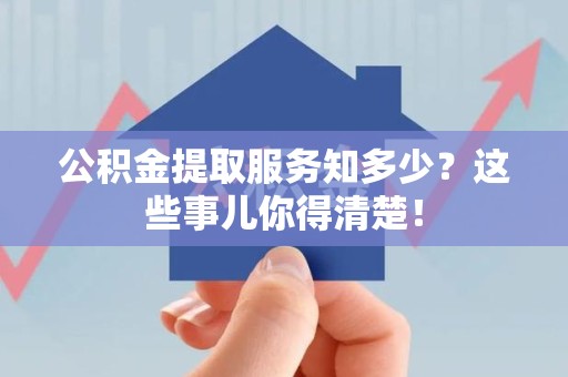 福建公积金提取服务知多少？这些事儿你得清楚！