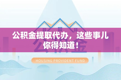 福建公积金提取代办,这些事儿你得知道! 福建公积金提取代办,这些事儿你得知道!