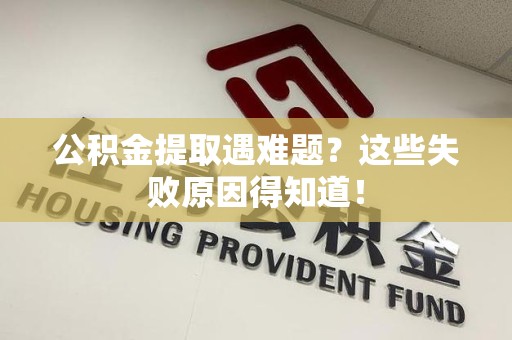 福建公积金提取遇难题？这些失败原因得知道！