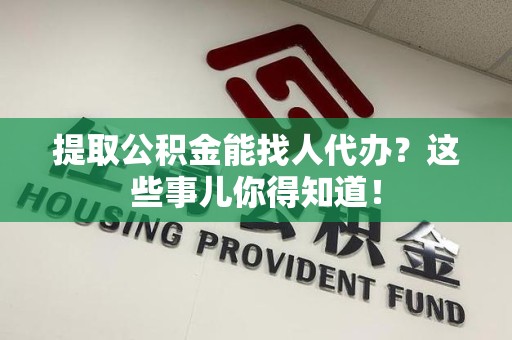 福建提取公积金能找人代办?这些事儿你得知道! 福建提取公积金能找人代办?这些事儿你得知道!