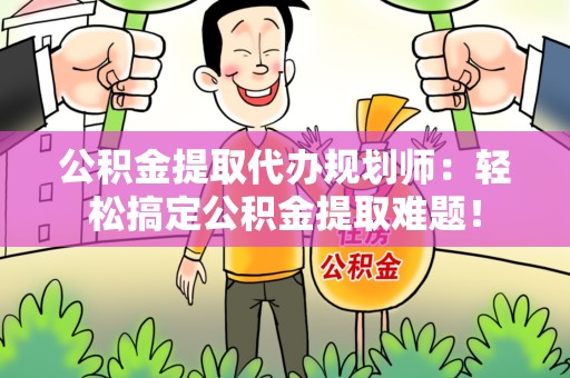 福建公积金提取代办规划师：轻松搞定公积金提取难题！