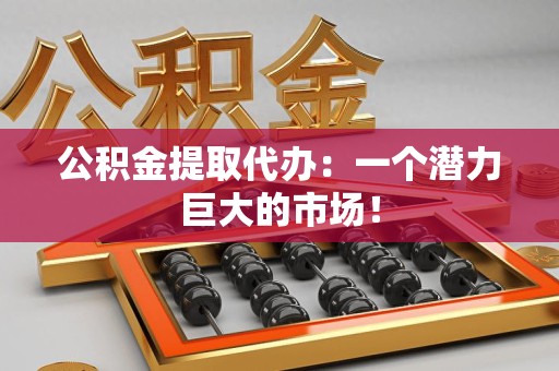 福建公积金提取代办：一个潜力巨大的市场！