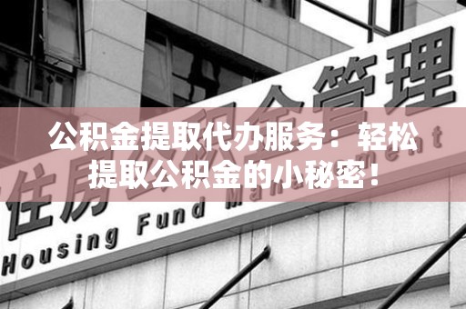 福建公积金提取代办服务：轻松提取公积金的小秘密！