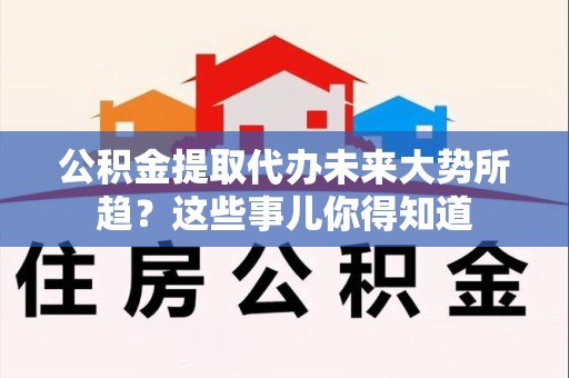 福建公积金提取代办未来大势所趋?这些事儿你得知道 福建公积金提取代办未来大势所趋?这些事儿你得知道