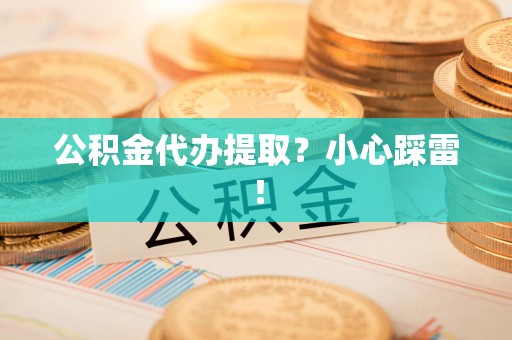 福建公积金代办提取？小心踩雷！