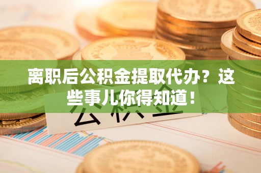 福建离职后公积金提取代办?这些事儿你得知道! 福建离职后公积金提取代办?这些事儿你得知道!