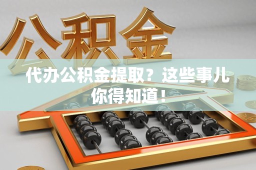 福建代办公积金提取？这些事儿你得知道！