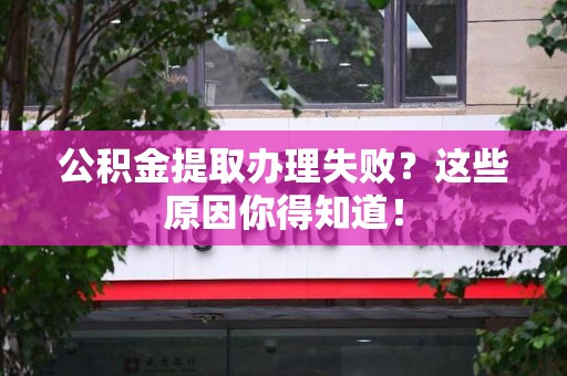 福建公积金提取办理失败？这些原因你得知道！