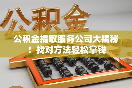福建公积金提取服务公司大揭秘！找对方法轻松拿钱