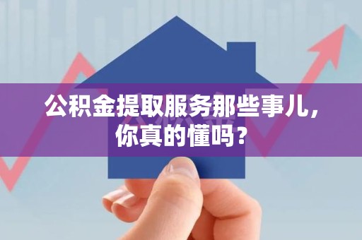 福建公积金提取服务那些事儿，你真的懂吗？