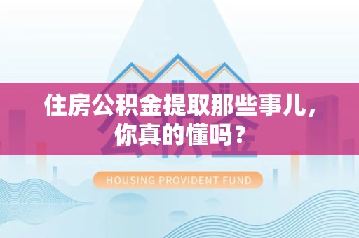 福建住房公积金提取那些事儿,你真的懂吗? 福建住房公积金提取那些事儿,你真的懂吗?