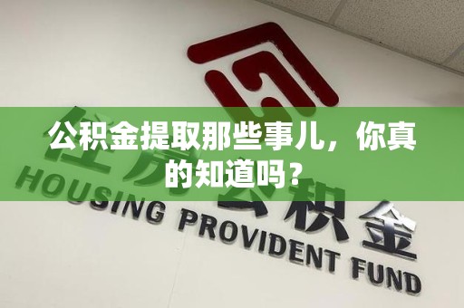 福建公积金提取那些事儿，你真的知道吗？