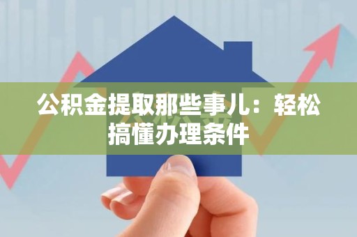 福建公积金提取那些事儿：轻松搞懂办理条件