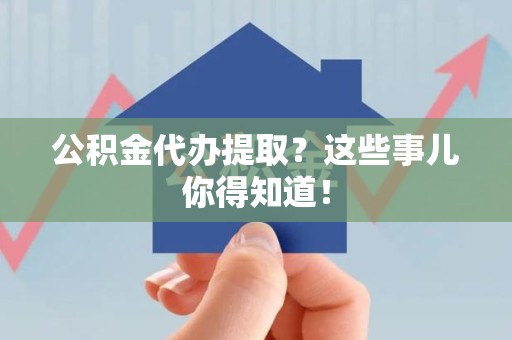 福建公积金代办提取？这些事儿你得知道！