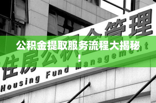 福建公积金提取服务流程大揭秘！