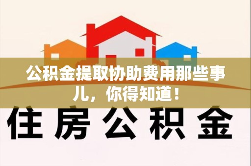 福建公积金提取协助费用那些事儿，你得知道！