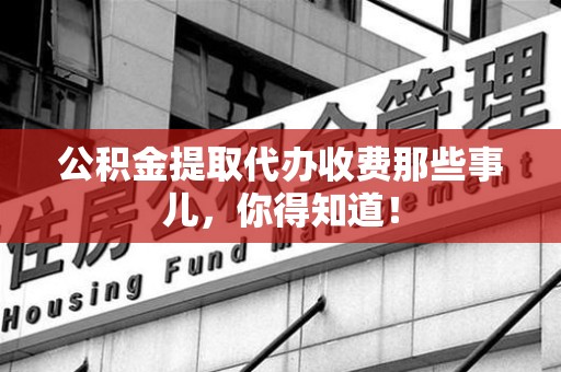 福建公积金提取代办收费那些事儿，你得知道！
