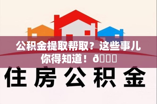 福建公积金提取帮取？这些事儿你得知道！😎