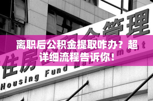 福建离职后公积金提取咋办？超详细流程告诉你！