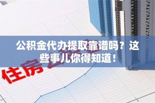 福建公积金代办提取靠谱吗?这些事儿你得知道! 福建公积金代办提取靠谱吗?这些事儿你得知道!