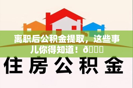 福建离职后公积金提取，这些事儿你得知道！😎