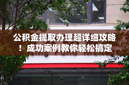 福建公积金提取办理超详细攻略！成功案例教你轻松搞定