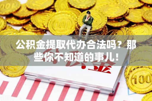 福建公积金提取代办合法吗？那些你不知道的事儿！