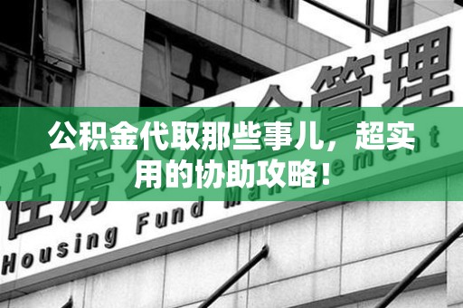福建公积金代取那些事儿，超实用的协助攻略！